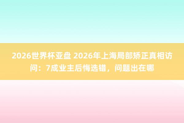 2026世界杯亚盘 2026年上海局部矫正真相访问：7成业主后悔选错，问题出在哪