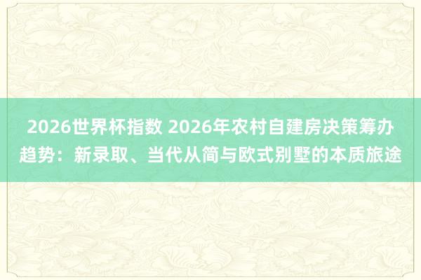 2026世界杯指数 2026年农村自建房决策筹办趋势：新录取、当代从简与欧式别墅的本质旅途