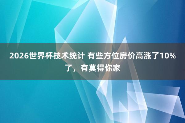 2026世界杯技术统计 有些方位房价高涨了10%了，有莫得你家