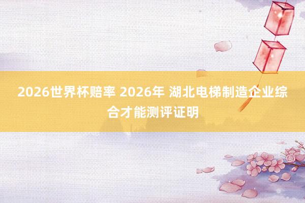 2026世界杯赔率 2026年 湖北电梯制造企业综合才能测评证明