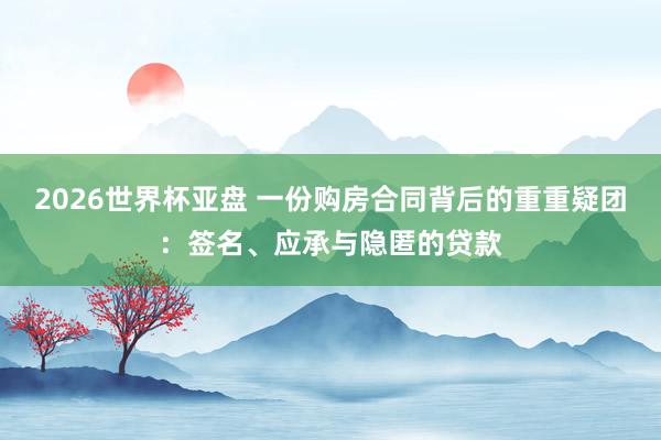 2026世界杯亚盘 一份购房合同背后的重重疑团：签名、应承与隐匿的贷款
