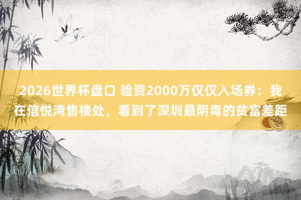 2026世界杯盘口 验资2000万仅仅入场券：我在信悦湾售楼处，看到了深圳最阴毒的贫富差距