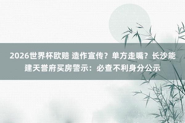 2026世界杯欧赔 造作宣传？单方走嘴？长沙能建天誉府买房警示：必查不利身分公示