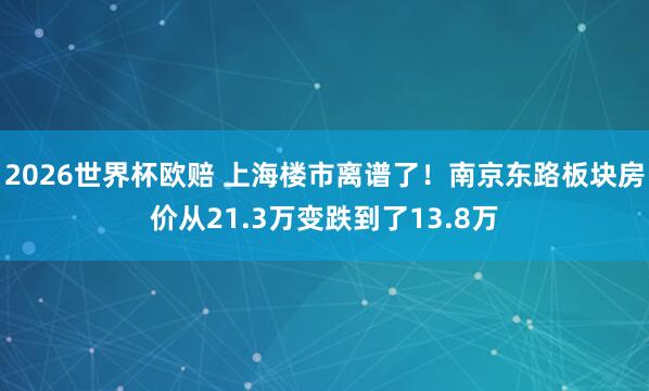 2026世界杯欧赔 上海楼市离谱了！南京东路板块房价从21.3万变跌到了13.8万