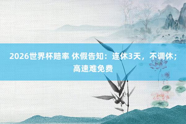 2026世界杯赔率 休假告知：连休3天，不调休；高速难免费