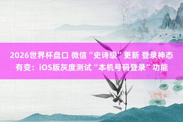 2026世界杯盘口 微信“史诗级”更新 登录神态有变：iOS版灰度测试“本机号码登录”功能