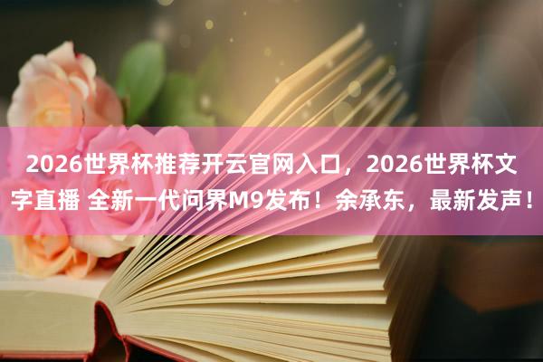 2026世界杯推荐开云官网入口，2026世界杯文字直播 全新一代问界M9发布！余承东，最新发声！