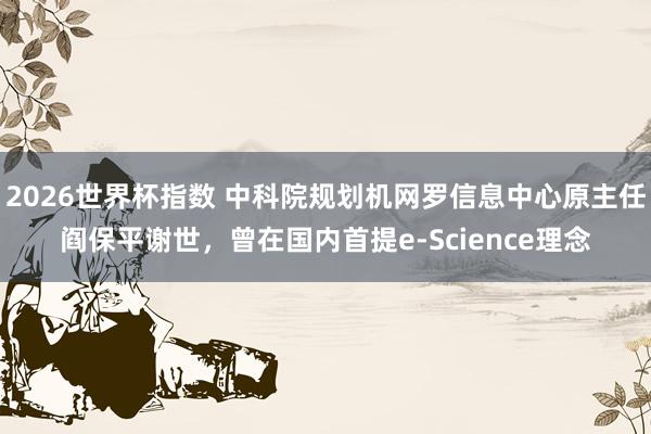 2026世界杯指数 中科院规划机网罗信息中心原主任阎保平谢世，曾在国内首提e-Science理念