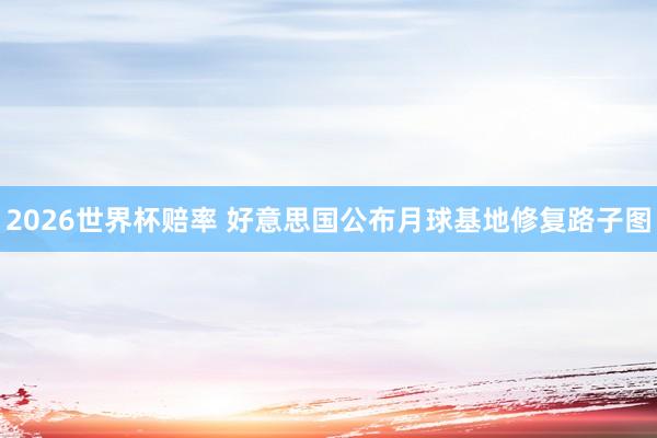 2026世界杯赔率 好意思国公布月球基地修复路子图