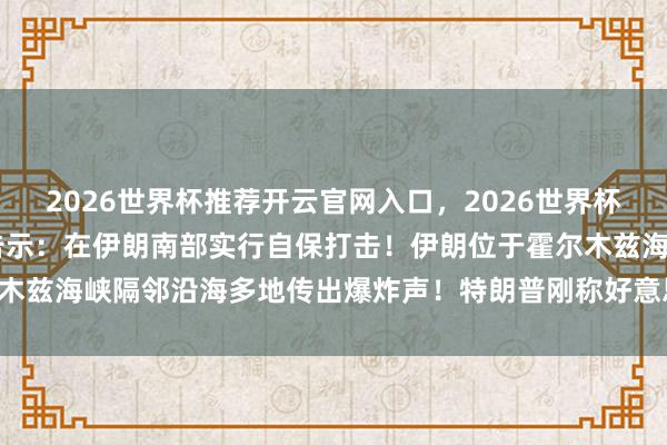 2026世界杯推荐开云官网入口，2026世界杯文字直播 好意思军短暂告示：在伊朗南部实行自保打击！伊朗位于霍尔木兹海峡隔邻沿海多地传出爆炸声！特朗普刚称好意思伊研讨“表现顺利”