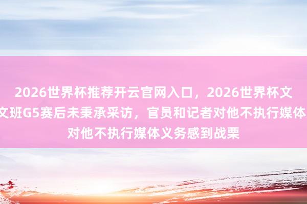 2026世界杯推荐开云官网入口，2026世界杯文字直播 TA：文班G5赛后未秉承采访，官员和记者对他不执行媒体义务感到战栗