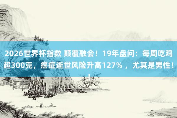 2026世界杯指数 颠覆融会！19年盘问：每周吃鸡超300克，癌症逝世风险升高127% ，尤其是男性！