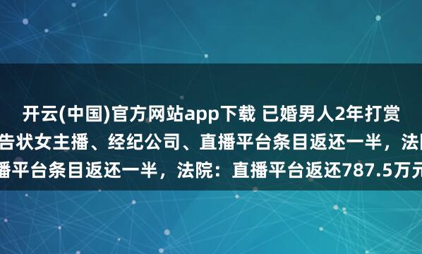 开云(中国)官方网站app下载 已婚男人2年打赏女主播1700万元，太太告状女主播、经纪公司、直播平台条目返还一半，法院：直播平台返还787.5万元