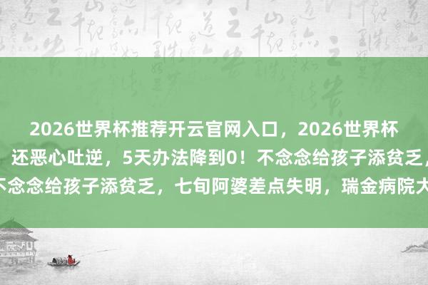 2026世界杯推荐开云官网入口，2026世界杯文字直播 一霎右眼胀痛，还恶心吐逆，5天办法降到0！不念念给孩子添贫乏，七旬阿婆差点失明，瑞金病院大众教导