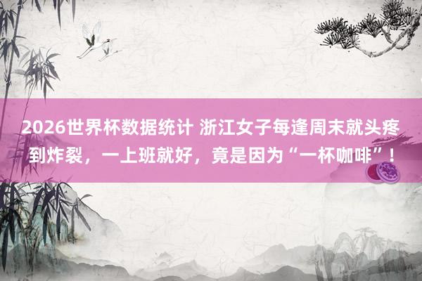 2026世界杯数据统计 浙江女子每逢周末就头疼到炸裂，一上班就好，竟是因为“一杯咖啡”！