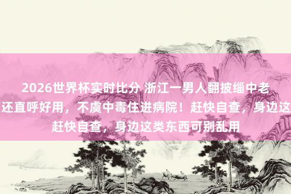 2026世界杯实时比分 浙江一男人翻披缁中老物件，拿来倒酒还直呼好用，不虞中毒住进病院！赶快自查，身边这类东西可别乱用