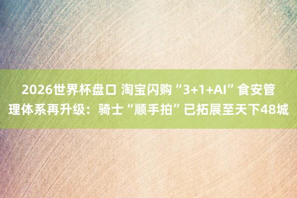 2026世界杯盘口 淘宝闪购“3+1+AI”食安管理体系再升级：骑士“顺手拍”已拓展至天下48城
