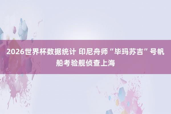 2026世界杯数据统计 印尼舟师“毕玛苏吉”号帆船考验舰侦查上海