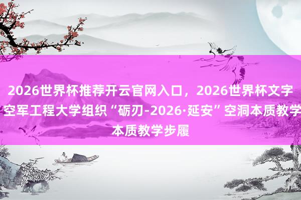 2026世界杯推荐开云官网入口，2026世界杯文字直播 空军工程大学组织“砺刃-2026·延安”空洞本质教学步履