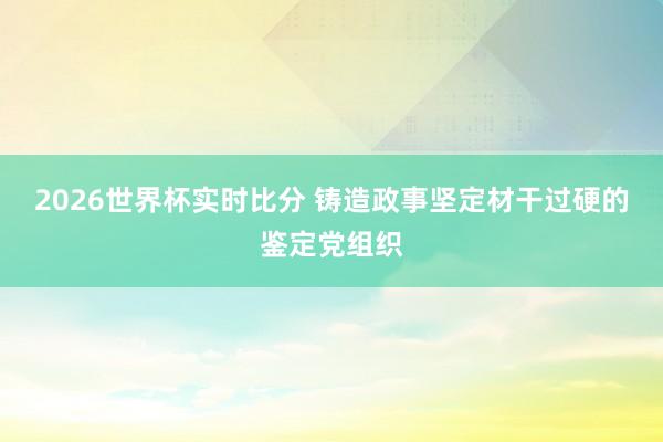 2026世界杯实时比分 铸造政事坚定材干过硬的鉴定党组织