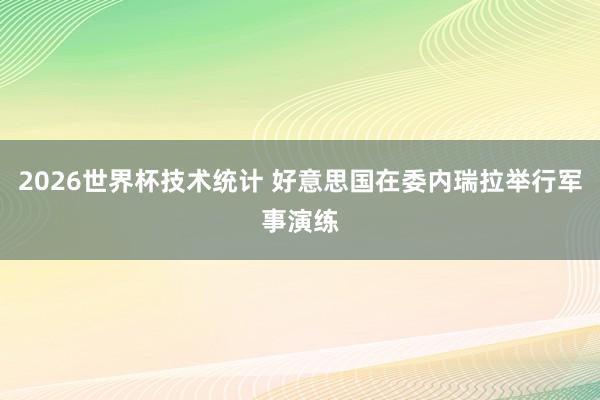 2026世界杯技术统计 好意思国在委内瑞拉举行军事演练