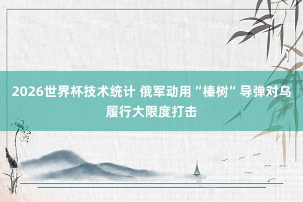 2026世界杯技术统计 俄军动用“榛树”导弹对乌履行大限度打击