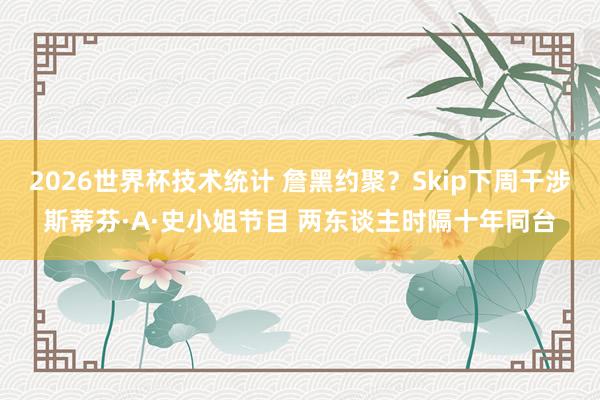 2026世界杯技术统计 詹黑约聚？Skip下周干涉斯蒂芬·A·史小姐节目 两东谈主时隔十年同台