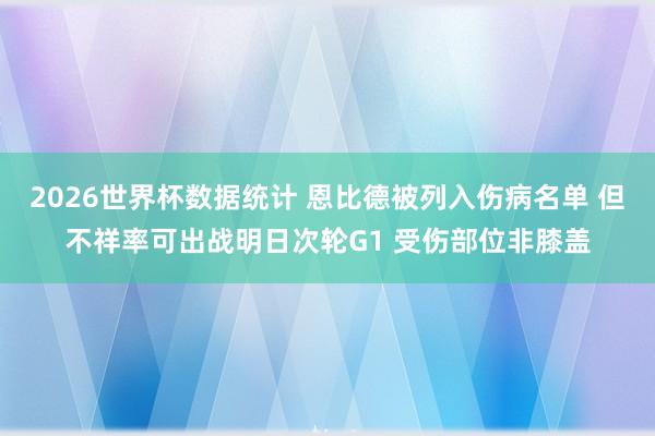 2026世界杯数据统计 恩比德被列入伤病名单 但不祥率可出战明日次轮G1 受伤部位非膝盖