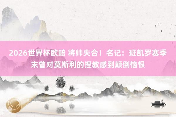 2026世界杯欧赔 将帅失合！名记：班凯罗赛季末曾对莫斯利的捏教感到颠倒恼恨