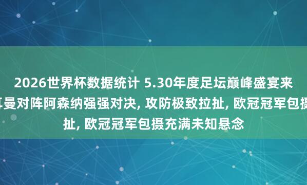 2026世界杯数据统计 5.30年度足坛巅峰盛宴来袭! 巴黎圣日耳曼对阵阿森纳强强对决， 攻防极致拉扯， 欧冠冠军包摄充满未知悬念