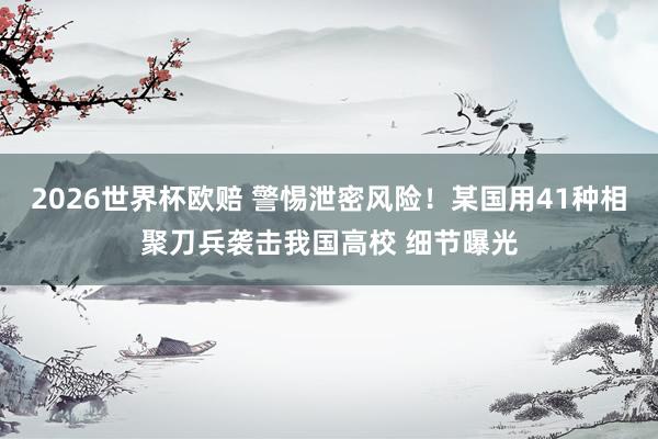 2026世界杯欧赔 警惕泄密风险！某国用41种相聚刀兵袭击我国高校 细节曝光