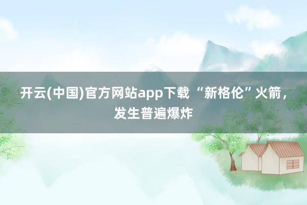 开云(中国)官方网站app下载 “新格伦”火箭，发生普遍爆炸