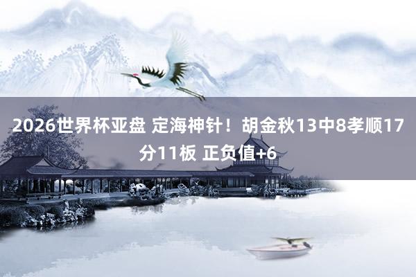 2026世界杯亚盘 定海神针！胡金秋13中8孝顺17分11板 正负值+6