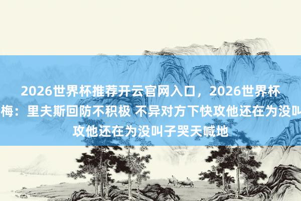 2026世界杯推荐开云官网入口，2026世界杯文字直播 夸梅：里夫斯回防不积极 不异对方下快攻他还在为没叫子哭天喊地
