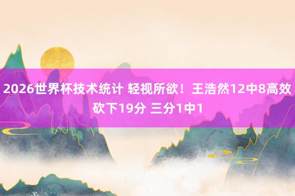2026世界杯技术统计 轻视所欲！王浩然12中8高效砍下19分 三分1中1
