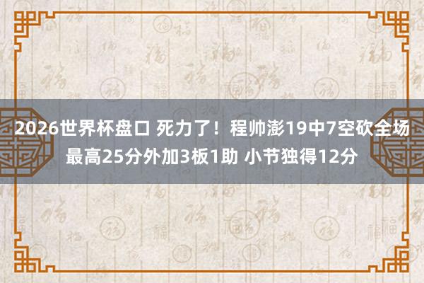 2026世界杯盘口 死力了！程帅澎19中7空砍全场最高25分外加3板1助 小节独得12分