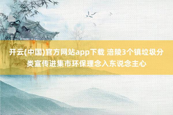 开云(中国)官方网站app下载 涪陵3个镇垃圾分类宣传进集市环保理念入东说念主心