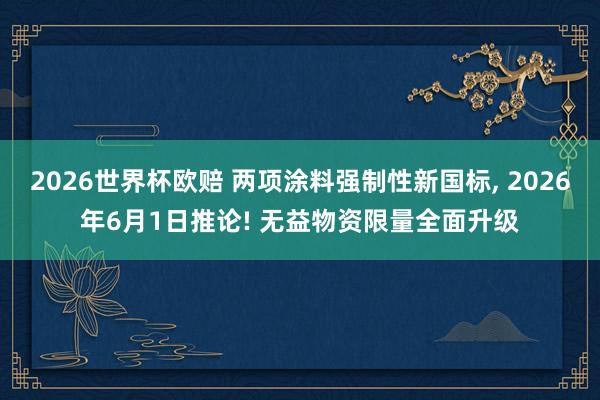 2026世界杯欧赔 两项涂料强制性新国标， 2026年6月1日推论! 无益物资限量全面升级