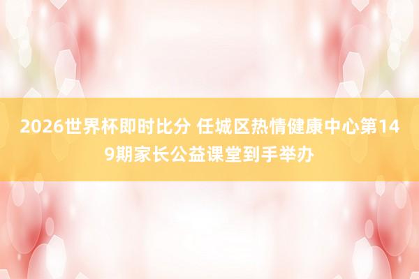 2026世界杯即时比分 任城区热情健康中心第149期家长公益课堂到手举办