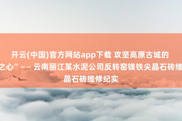 开云(中国)官方网站app下载 攻坚高原古城的 “窑炉之心”—— 云南丽江某水泥公司反转窑镁铁尖晶石砖维修纪实