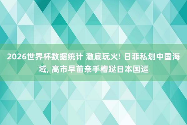2026世界杯数据统计 澈底玩火! 日菲私划中国海域， 高市早苗亲手糟跶日本国运