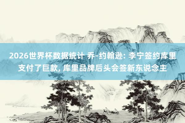 2026世界杯数据统计 乔-约翰逊: 李宁签约库里支付了巨款， 库里品牌后头会签新东说念主