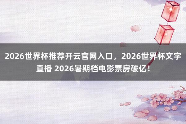 2026世界杯推荐开云官网入口，2026世界杯文字直播 2026暑期档电影票房破亿！