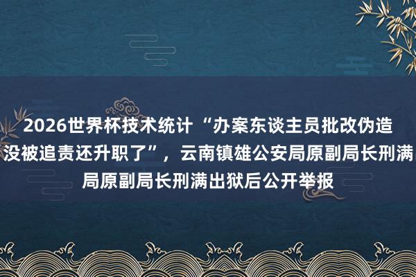 2026世界杯技术统计 “办案东谈主员批改伪造证东谈编缉录，没被追责还升职了”，云南镇雄公安局原副局长刑满出狱后公开举报