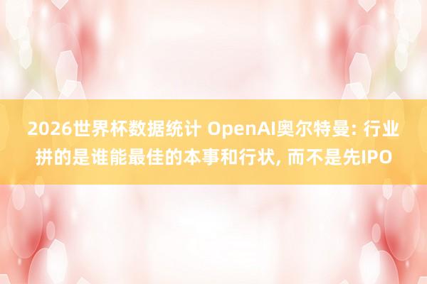 2026世界杯数据统计 OpenAI奥尔特曼: 行业拼的是谁能最佳的本事和行状， 而不是先IPO