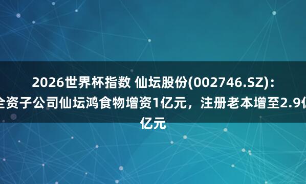 2026世界杯指数 仙坛股份(002746.SZ)：向全资子公司仙坛鸿食物增资1亿元，注册老本增至2.9亿元