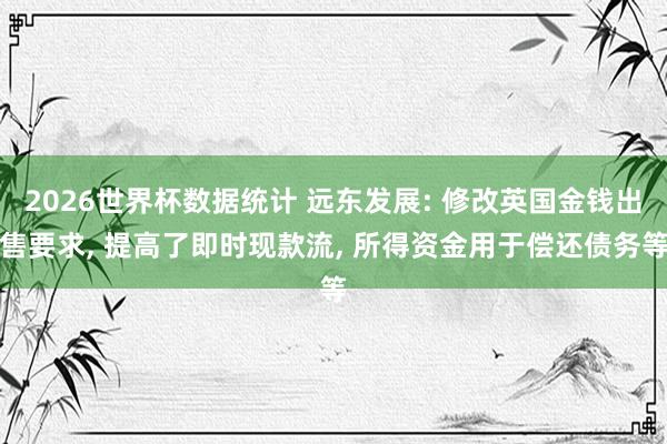 2026世界杯数据统计 远东发展: 修改英国金钱出售要求， 提高了即时现款流， 所得资金用于偿还债务等