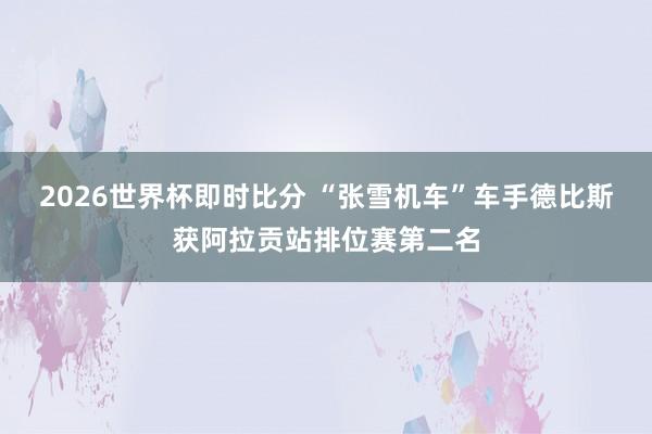 2026世界杯即时比分 “张雪机车”车手德比斯获阿拉贡站排位赛第二名