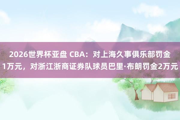 2026世界杯亚盘 CBA：对上海久事俱乐部罚金1万元，对浙江浙商证券队球员巴里·布朗罚金2万元