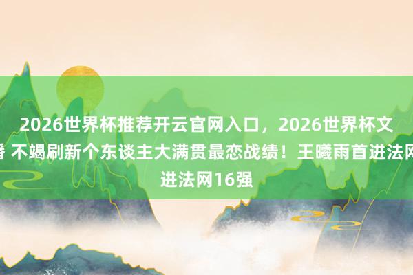 2026世界杯推荐开云官网入口，2026世界杯文字直播 不竭刷新个东谈主大满贯最恋战绩！王曦雨首进法网16强